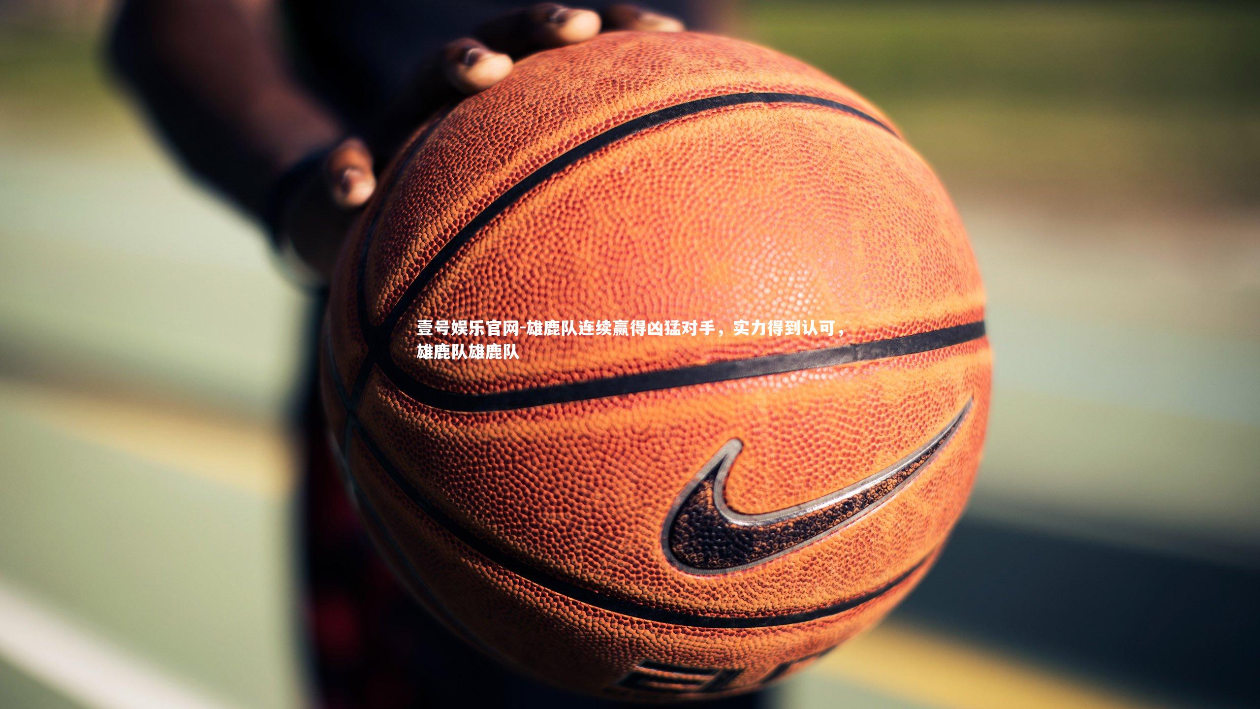 雄鹿队连续赢得凶猛对手，实力得到认可，雄鹿队雄鹿队