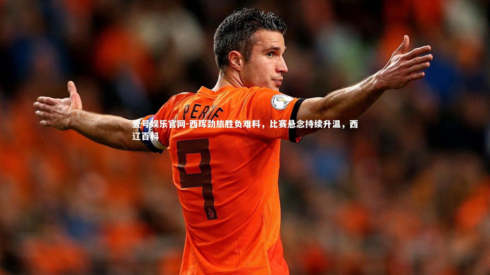 壹号娱乐官网-西珲劲旅胜负难料，比赛悬念持续升温，西辽百科