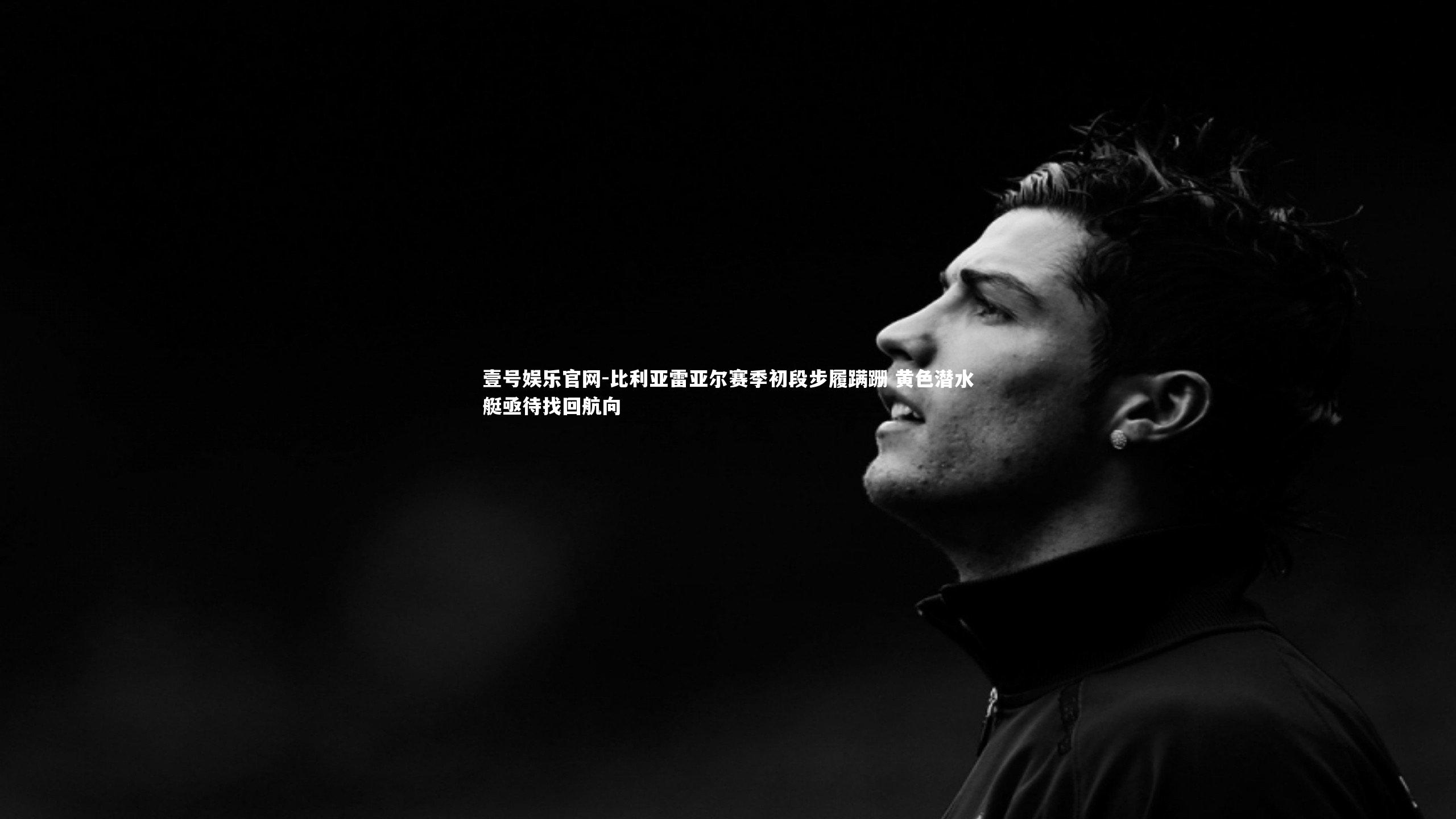 壹号娱乐官网-比利亚雷亚尔赛季初段步履蹒跚 黄色潜水艇亟待找回航向