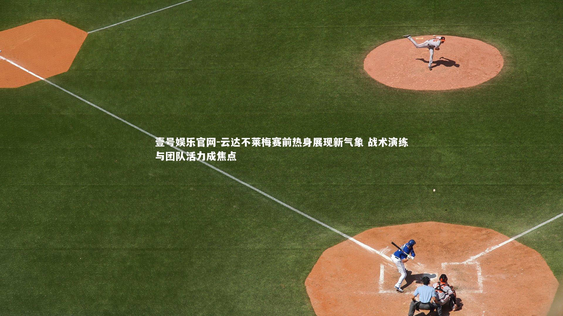 壹号娱乐官网-云达不莱梅赛前热身展现新气象 战术演练与团队活力成焦点