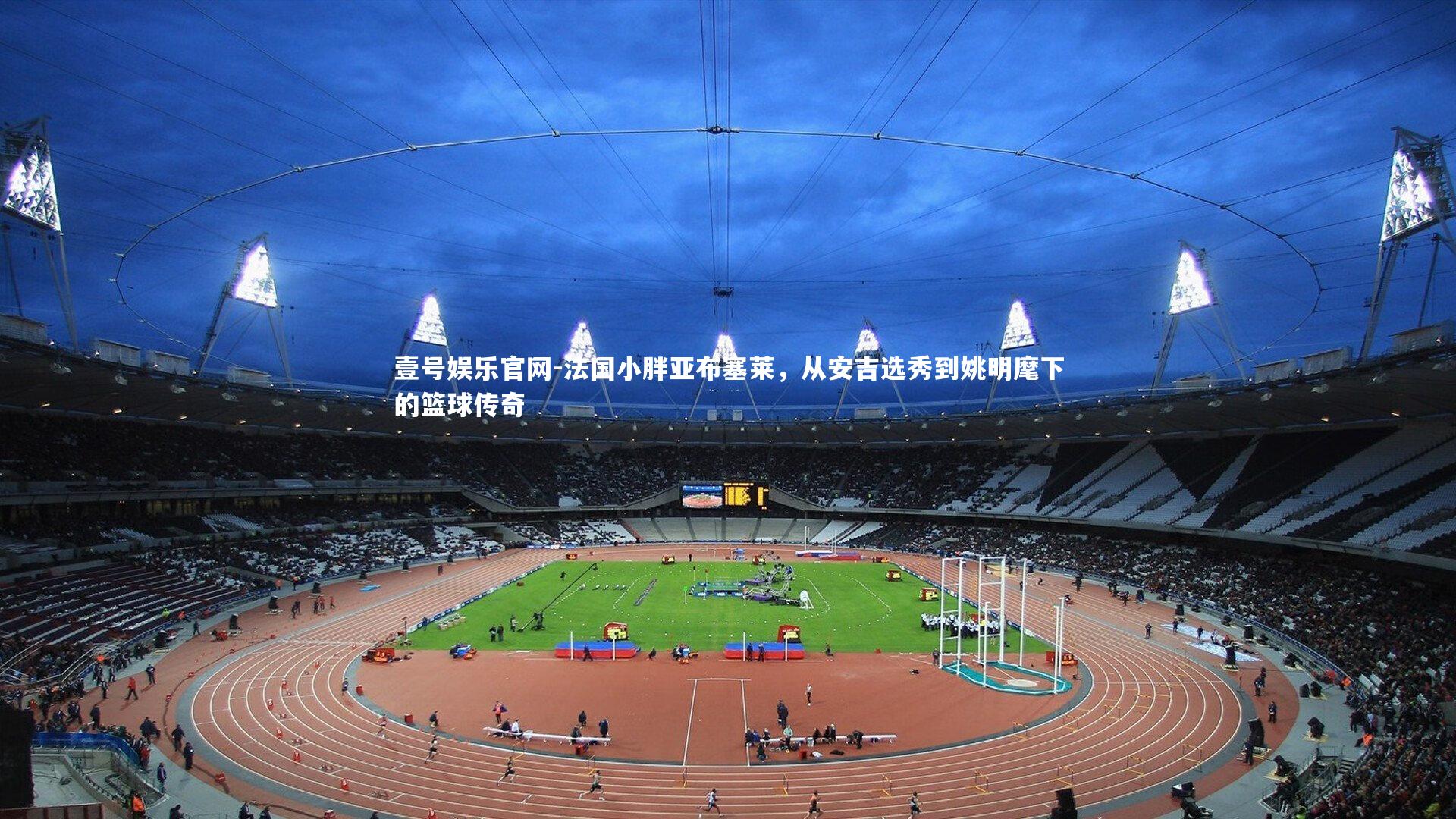 壹号娱乐官网-法国小胖亚布塞莱，从安吉选秀到姚明麾下的篮球传奇