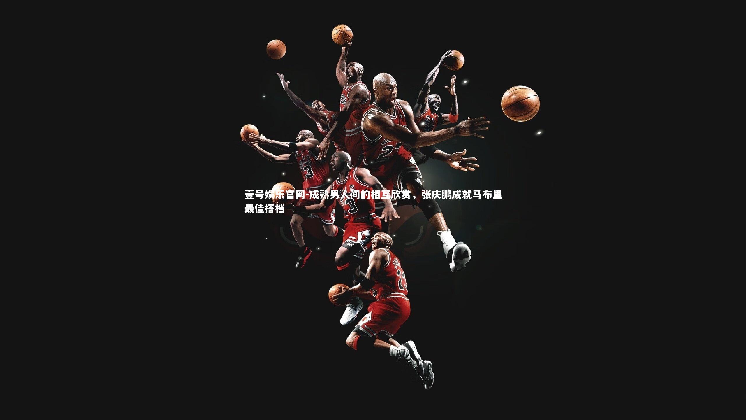 壹号娱乐官网-成熟男人间的相互欣赏，张庆鹏成就马布里最佳搭档