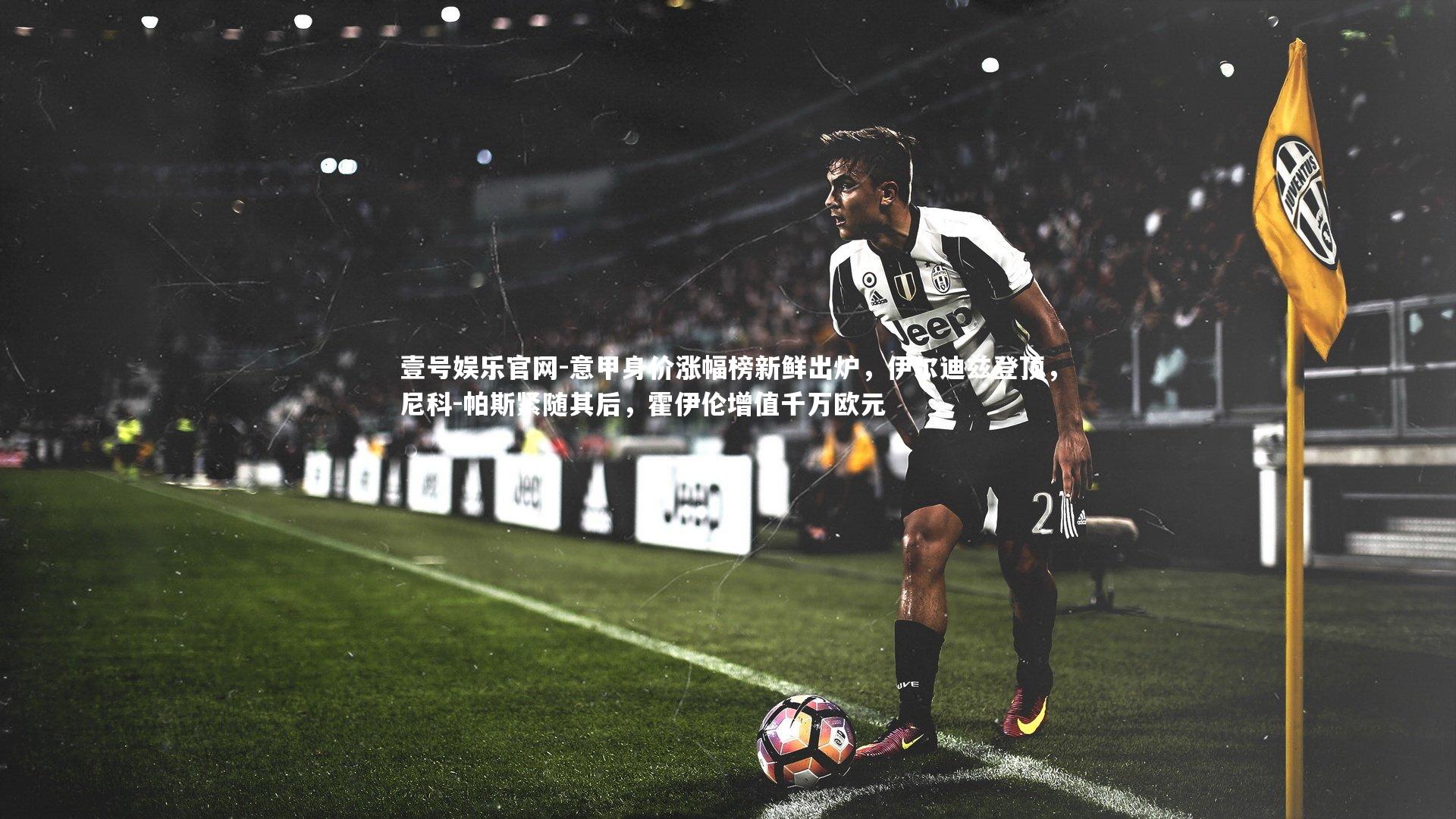 壹号娱乐官网-意甲身价涨幅榜新鲜出炉，伊尔迪兹登顶，尼科-帕斯紧随其后，霍伊伦增值千万欧元