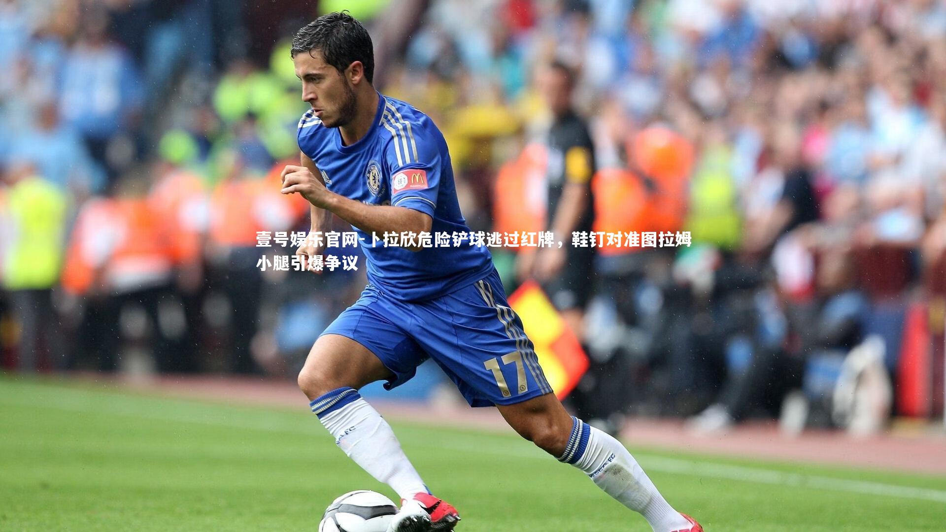 壹号娱乐官网-卜拉欣危险铲球逃过红牌，鞋钉对准图拉姆小腿引爆争议