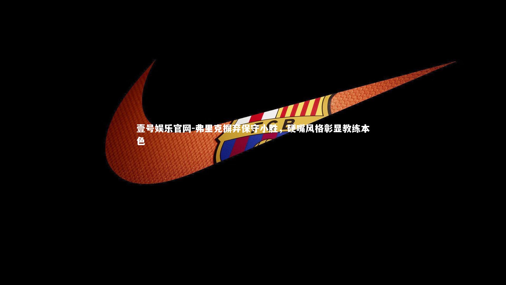 壹号娱乐官网-弗里克摒弃保守小胜，硬嘴风格彰显教练本色