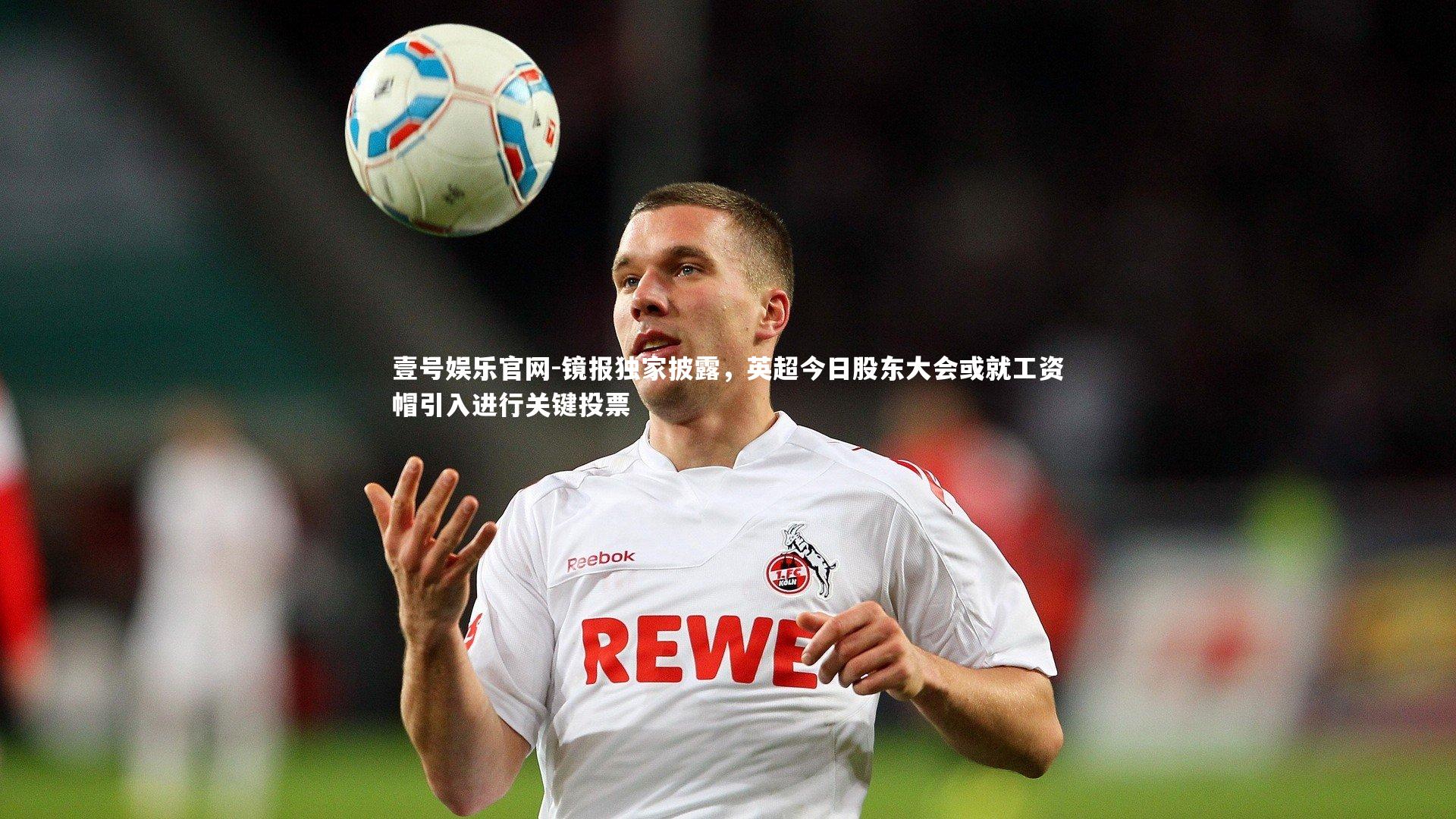 壹号娱乐官网-镜报独家披露，英超今日股东大会或就工资帽引入进行关键投票