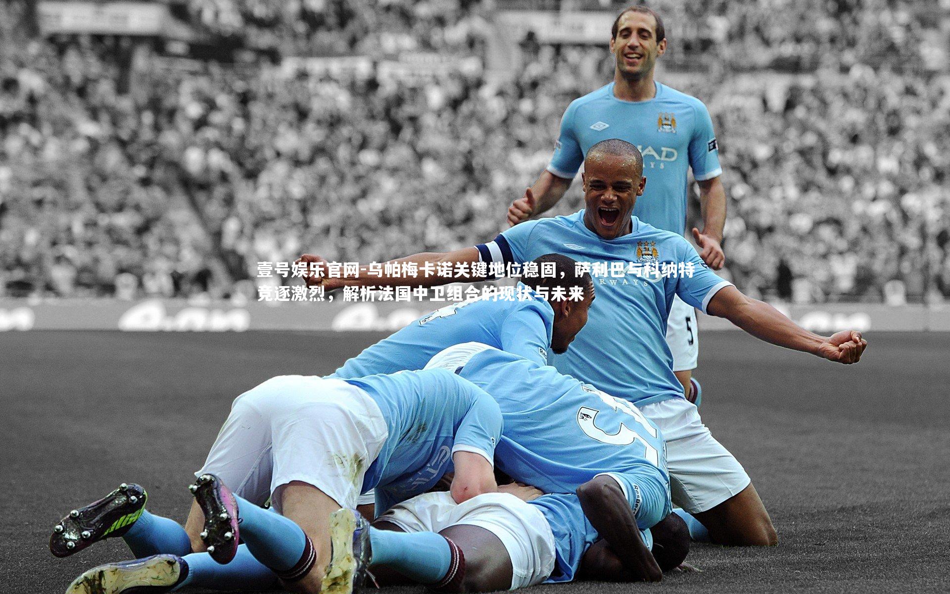 乌帕梅卡诺关键地位稳固，萨利巴与科纳特竞逐激烈，解析法国中卫组合的现状与未来