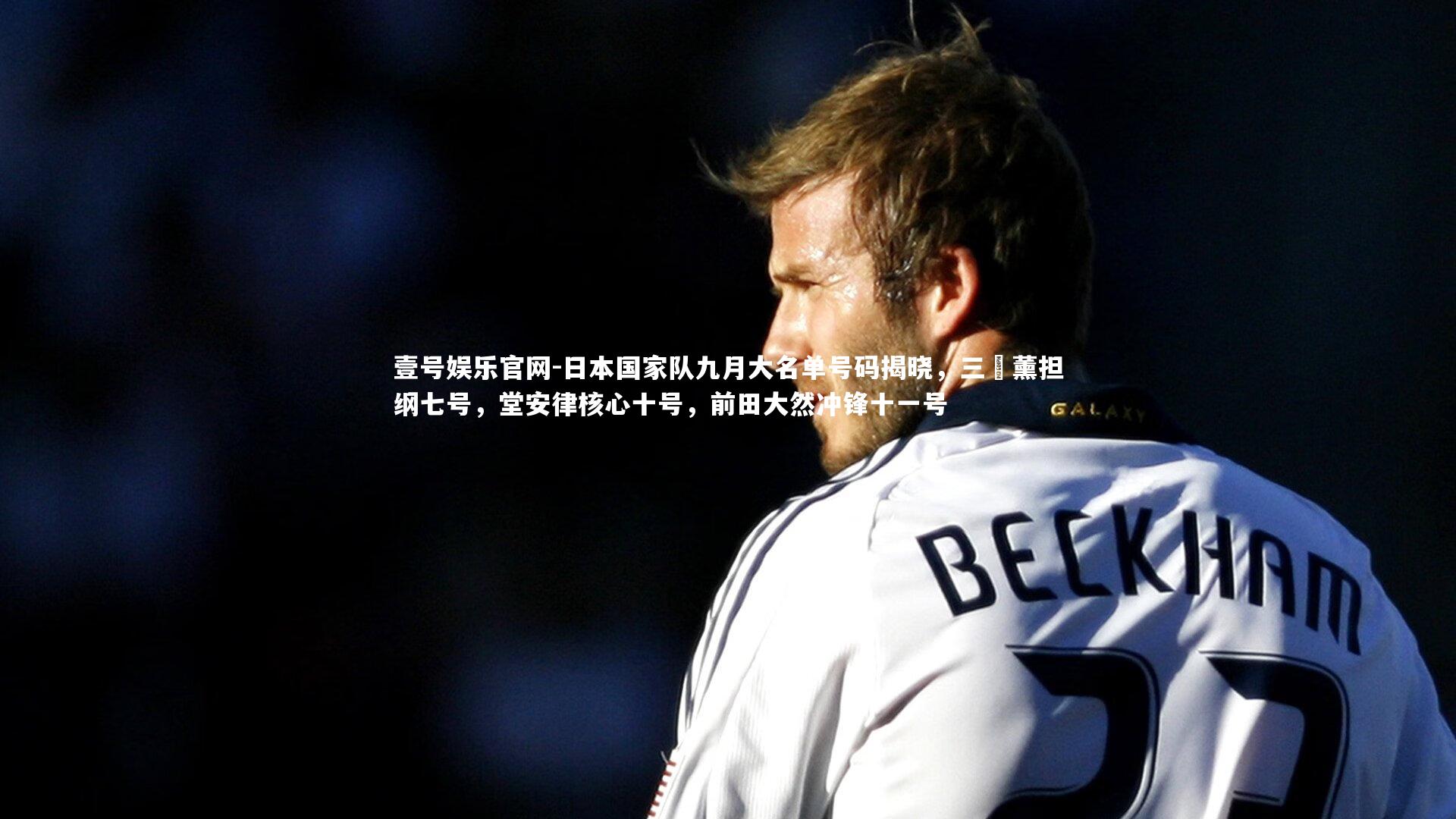 壹号娱乐官网-日本国家队九月大名单号码揭晓，三笘薰担纲七号，堂安律核心十号，前田大然冲锋十一号